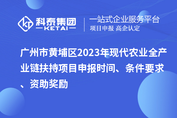 廣州市黃埔區(qū)2023年現代農業(yè)全產業(yè)鏈扶持<a href=http://www.snjxsy.cn/shenbao.html target=_blank class=infotextkey>項目申報</a>時間、條件要求、資助獎勵