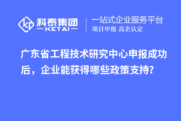 <a href=http://www.snjxsy.cn/fuwu/gongchengzhongxin.html target=_blank class=infotextkey>廣東省工程技術(shù)研究中心</a>申報成功后，企業(yè)能獲得哪些政策支持？