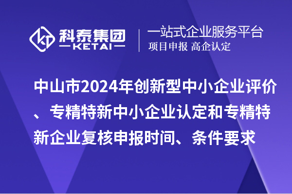 中山市2024年創(chuàng)新型中小企業(yè)評(píng)價(jià)、專(zhuān)精特新中小企業(yè)認(rèn)定和2021年專(zhuān)精特新企業(yè)復(fù)核申報(bào)時(shí)間、條件要求