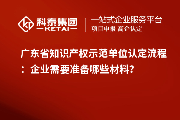 廣東省知識產(chǎn)權示范單位認定流程：企業(yè)需要準備哪些材料？