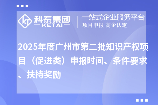 2025年度廣州市第二批知識(shí)產(chǎn)權(quán)項(xiàng)目（促進(jìn)類）申報(bào)時(shí)間、條件要求、扶持獎(jiǎng)勵(lì)