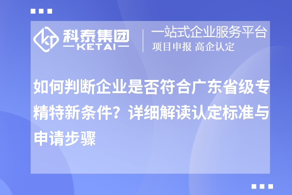 如何判斷企業(yè)是否符合廣東省級(jí)專精特新條件？詳細(xì)解讀認(rèn)定標(biāo)準(zhǔn)與申請(qǐng)步驟