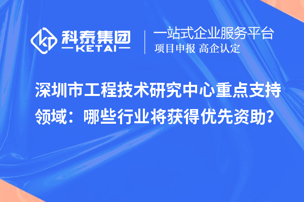 深圳市工程技術(shù)研究中心重點支持領(lǐng)域：哪些行業(yè)將獲得優(yōu)先資助？