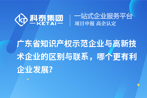 廣東省知識產(chǎn)權(quán)示范企業(yè)與高新技術(shù)企業(yè)的區(qū)別與聯(lián)系，哪個(gè)更有利企業(yè)發(fā)展？