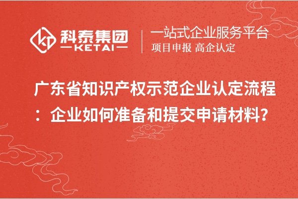 廣東省知識產(chǎn)權(quán)示范企業(yè)認定流程：企業(yè)如何準備和提交申請材料？