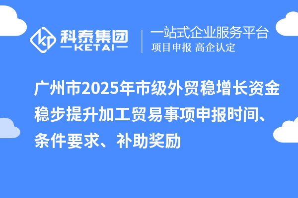 廣州市2025年市級(jí)外貿(mào)穩(wěn)增長資金穩(wěn)步提升加工貿(mào)易事項(xiàng)申報(bào)時(shí)間、條件要求、補(bǔ)助獎(jiǎng)勵(lì)