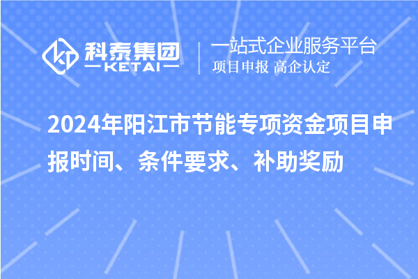 2024年陽江市節(jié)能專項資金<a href=http://www.snjxsy.cn/shenbao.html target=_blank class=infotextkey>項目申報</a>時間、條件要求、補助獎勵