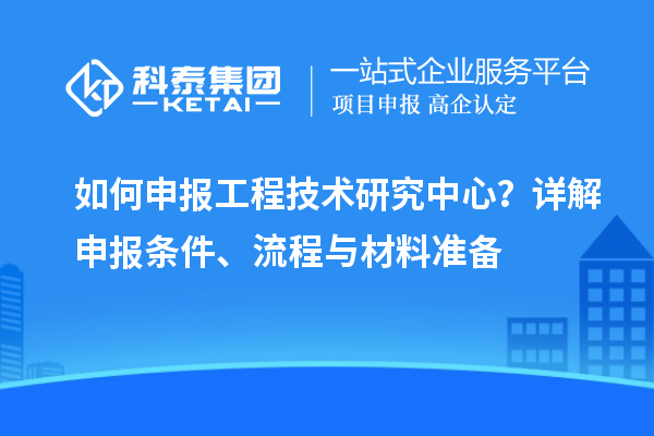 如何申報工程技術研究中心？詳解申報條件、流程與材料準備