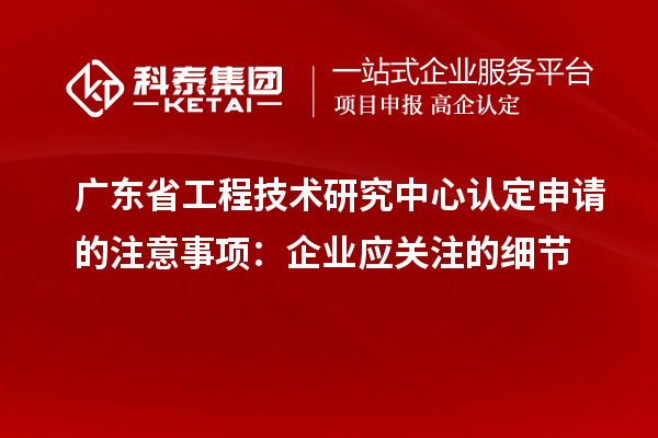 廣東<a href=http://www.snjxsy.cn/fuwu/gongchengzhongxin.html target=_blank class=infotextkey>省工程技術(shù)研究中心認(rèn)定</a>申請的注意事項(xiàng)：企業(yè)應(yīng)關(guān)注的細(xì)節(jié)