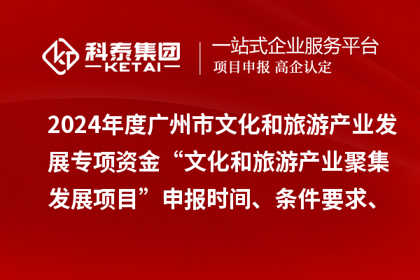 2024年度廣州市文化和旅游產(chǎn)業(yè)發(fā)展專項(xiàng)資金“文化和旅游產(chǎn)業(yè)聚集發(fā)展項(xiàng)目”申報(bào)時(shí)間、條件要求、資助獎(jiǎng)勵(lì)