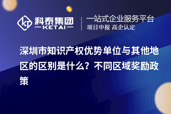 深圳市知識(shí)產(chǎn)權(quán)優(yōu)勢(shì)單位與其他地區(qū)的區(qū)別是什么？不同區(qū)域獎(jiǎng)勵(lì)政策