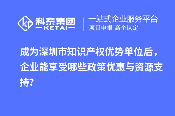 成為深圳市知識產(chǎn)權優(yōu)勢單位后，企業(yè)能享受哪些政策優(yōu)惠與資源支持？