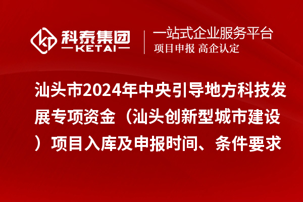 汕頭市2024年中央引導(dǎo)地方科技發(fā)展專項(xiàng)資金（汕頭創(chuàng)新型城市建設(shè)）項(xiàng)目入庫及申報(bào)時(shí)間、條件要求、資助獎勵