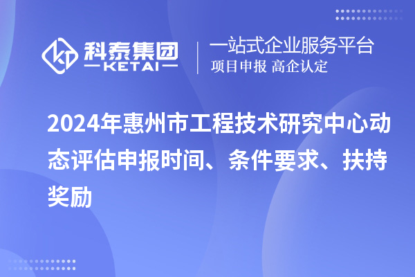 2024年惠州市工程技術(shù)研究中心動態(tài)評估申報時間、條件要求、扶持獎勵
