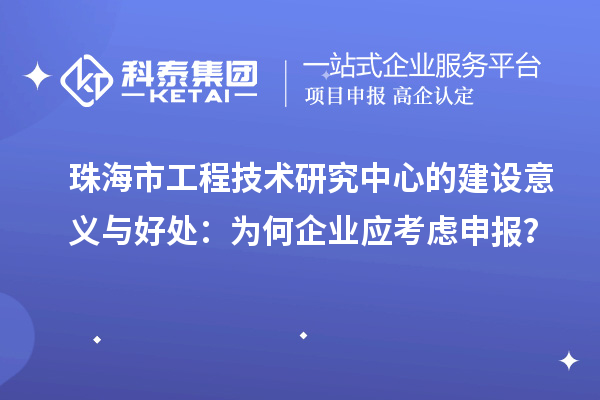 珠海市工程技術(shù)研究中心的建設(shè)意義與好處：為何企業(yè)應(yīng)考慮申報？