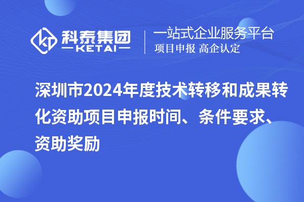 深圳市2024年度技術(shù)轉(zhuǎn)移和成果轉(zhuǎn)化資助<a href=http://www.snjxsy.cn/shenbao.html target=_blank class=infotextkey>項(xiàng)目申報(bào)</a>時(shí)間、條件要求、資助獎(jiǎng)勵(lì)