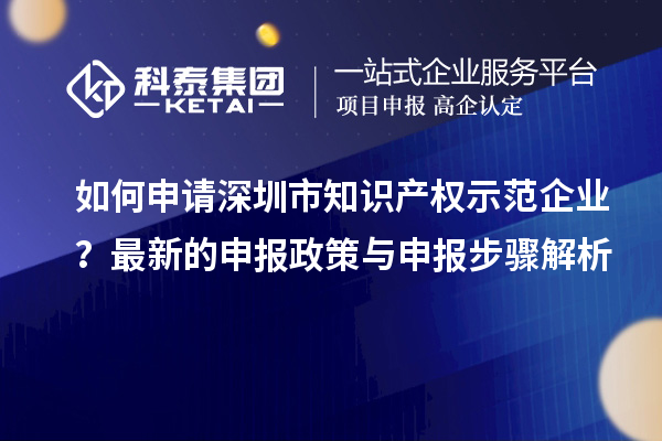 如何申請(qǐng)深圳市知識(shí)產(chǎn)權(quán)示范企業(yè)？最新的申報(bào)政策與申報(bào)步驟解析