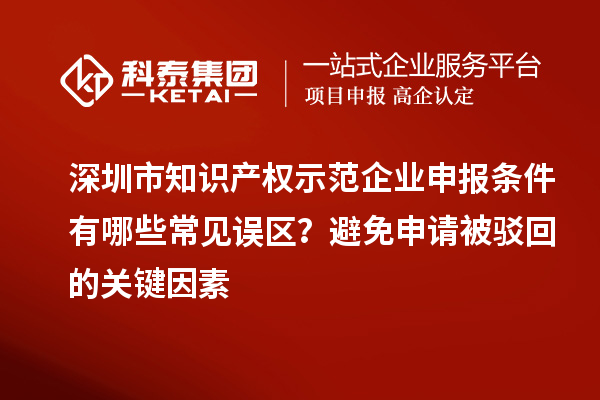 深圳市知識(shí)產(chǎn)權(quán)示范企業(yè)申報(bào)條件有哪些常見誤區(qū)？避免申請(qǐng)被駁回的關(guān)鍵因素