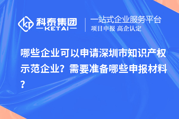 哪些企業(yè)可以申請深圳市知識產(chǎn)權(quán)示范企業(yè)？需要準(zhǔn)備哪些申報材料？