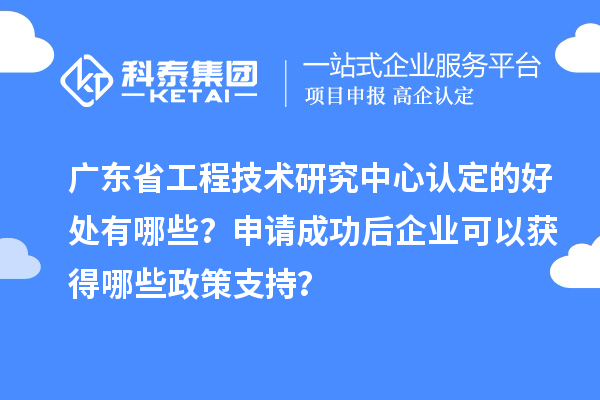 廣東<a href=http://www.snjxsy.cn/fuwu/gongchengzhongxin.html target=_blank class=infotextkey>省工程技術(shù)研究中心認定</a>的好處有哪些？申請成功后企業(yè)可以獲得哪些政策支持？