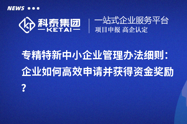 <a href=http://www.snjxsy.cn/fuwu/zhuanjingtexin.html target=_blank class=infotextkey>專精特新中小企業(yè)</a>管理辦法細(xì)則：企業(yè)如何高效申請并獲得資金獎勵？