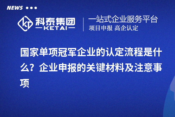 國家單項冠軍企業(yè)的認(rèn)定流程是什么？企業(yè)申報的關(guān)鍵材料及注意事項