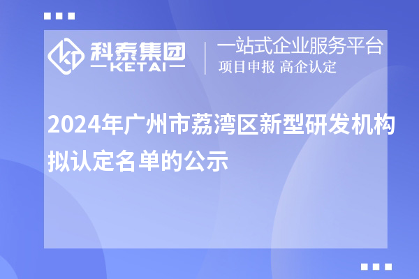 2024年廣州市荔灣區(qū)新型研發(fā)機構(gòu)擬認定名單的公示