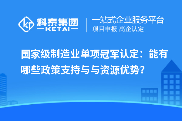 國家級(jí)制造業(yè)單項(xiàng)冠軍認(rèn)定：能有哪些政策支持與與資源優(yōu)勢？