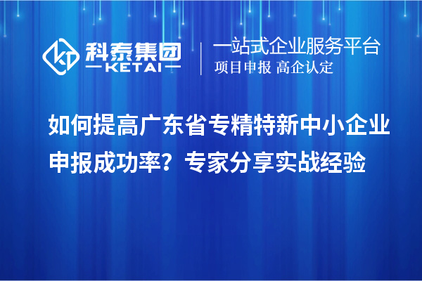如何提高廣東省<a href=http://www.snjxsy.cn/fuwu/zhuanjingtexin.html target=_blank class=infotextkey>專精特新中小企業(yè)</a>申報成功率？專家分享實戰(zhàn)經(jīng)驗