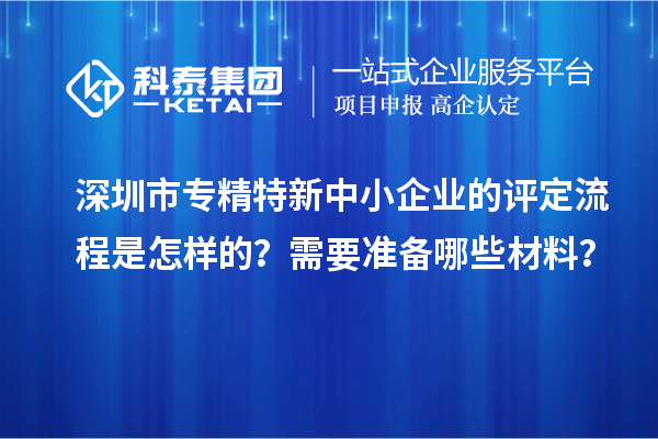 深圳市專精特新中小企業(yè)的評(píng)定流程是怎樣的？需要準(zhǔn)備哪些材料？