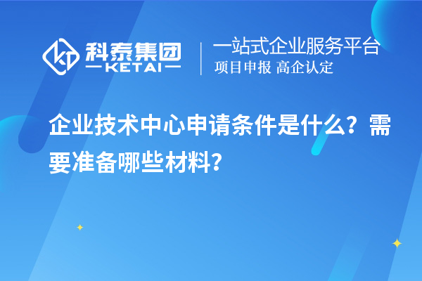 企業(yè)技術中心申請條件是什么？需要準備哪些材料？