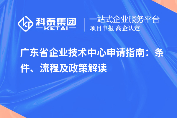 廣東省企業(yè)技術(shù)中心申請指南：條件、流程及政策解讀