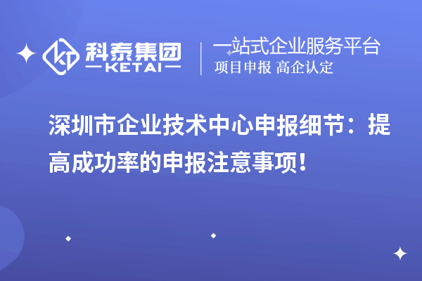 深圳市企業(yè)技術(shù)中心申報細(xì)節(jié)：提高成功率的申報注意事項！