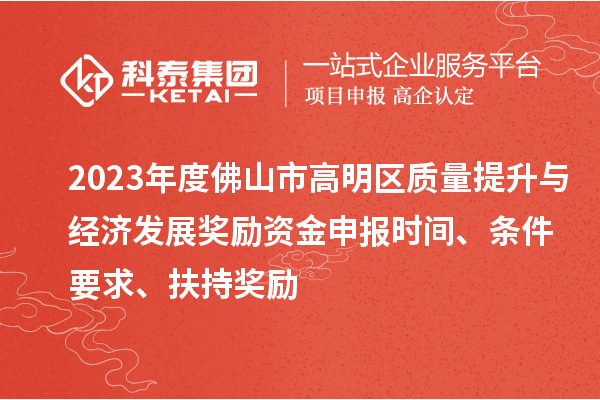 2023年度佛山市高明區(qū)質(zhì)量提升與經(jīng)濟(jì)發(fā)展獎(jiǎng)勵(lì)資金申報(bào)時(shí)間、條件要求、扶持獎(jiǎng)勵(lì)