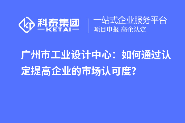 廣州市工業(yè)設(shè)計(jì)中心：如何通過認(rèn)定提高企業(yè)的市場(chǎng)認(rèn)可度？