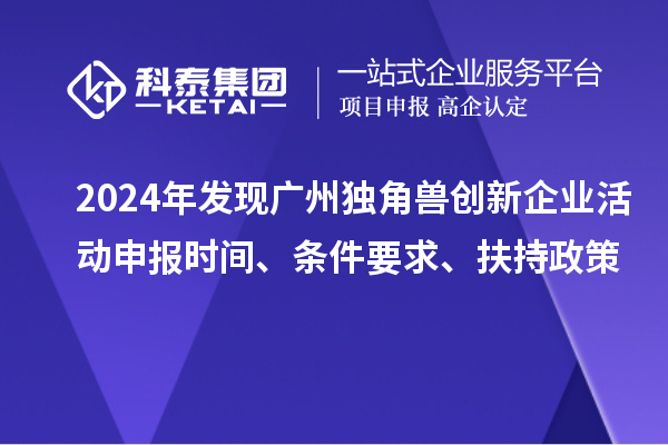 2024年發(fā)現(xiàn)廣州獨(dú)角獸創(chuàng)新企業(yè)活動(dòng)申報(bào)時(shí)間、條件要求、扶持政策