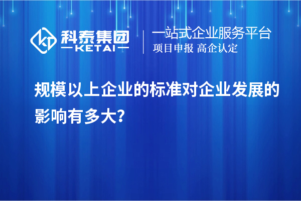 規(guī)模以上企業(yè)的標(biāo)準(zhǔn)對(duì)企業(yè)發(fā)展的影響有多大？