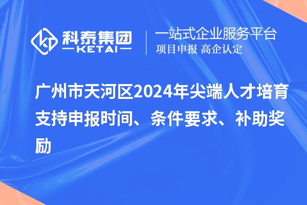 廣州市天河區(qū)2024年尖端人才培育支持申報(bào)時(shí)間、條件要求、補(bǔ)助獎勵