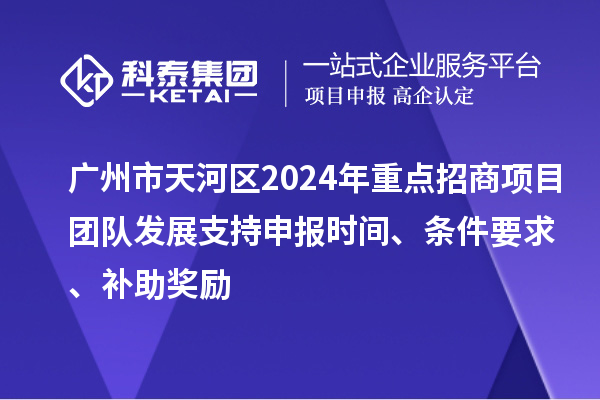 廣州市天河區(qū)2024年重點(diǎn)招商項(xiàng)目團(tuán)隊(duì)發(fā)展支持申報(bào)時(shí)間、條件要求、補(bǔ)助獎(jiǎng)勵(lì)