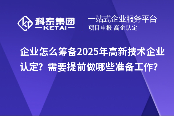 企業(yè)怎么籌備2025年<a href=http://www.snjxsy.cn target=_blank class=infotextkey>高新技術(shù)企業(yè)認定</a>？需要提前做哪些準備工作？