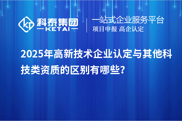 2025年<a href=http://www.snjxsy.cn target=_blank class=infotextkey>高新技術(shù)企業(yè)認(rèn)定</a>與其他科技類資質(zhì)的區(qū)別有哪些？