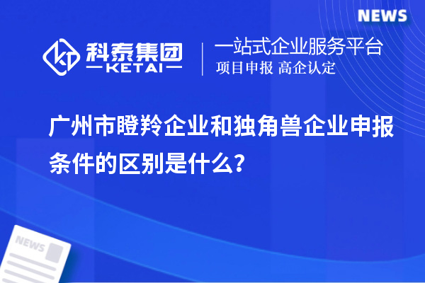 廣州市瞪羚企業(yè)和獨角獸企業(yè)申報條件的區(qū)別是什么？