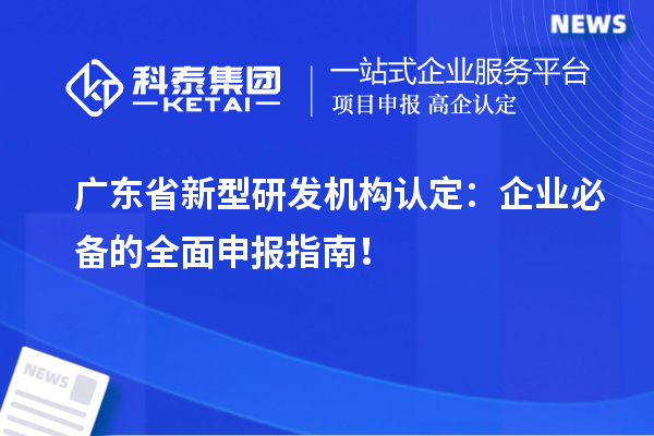  廣東省新型研發(fā)機構認定：企業(yè)必備的全面申報指南！