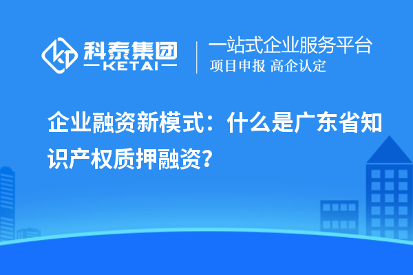  企業(yè)融資新模式：什么是廣東省知識(shí)產(chǎn)權(quán)質(zhì)押融資？
