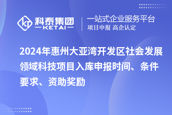 2024年惠州大亞灣開發(fā)區(qū)社會發(fā)展領(lǐng)域科技項目入庫申報時間、條件要求、資助獎勵
