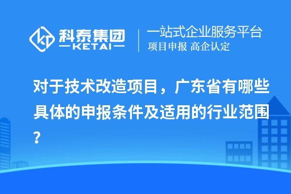 對于技術(shù)改造項(xiàng)目，廣東省有哪些具體的申報(bào)條件及適用的行業(yè)范圍？