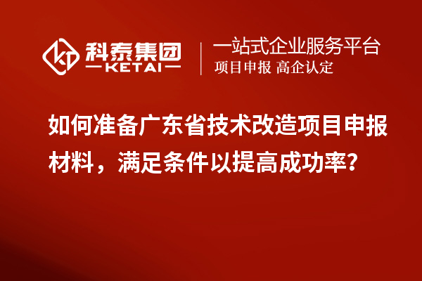 如何準(zhǔn)備廣東省技術(shù)改造<a href=http://www.snjxsy.cn/shenbao.html target=_blank class=infotextkey>項(xiàng)目申報(bào)</a>材料，滿足條件以提高成功率？