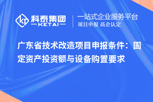 廣東省技術(shù)改造<a href=http://www.snjxsy.cn/shenbao.html target=_blank class=infotextkey>項(xiàng)目申報(bào)</a>條件：固定資產(chǎn)投資額與設(shè)備購置要求