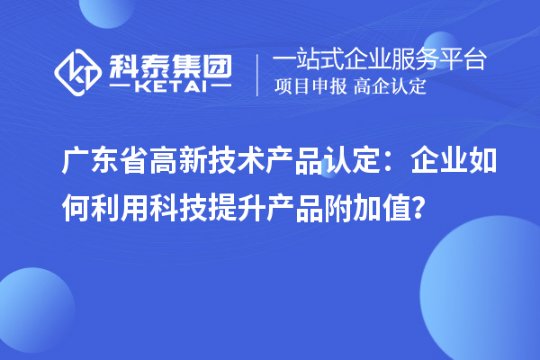 廣東省高新技術(shù)產(chǎn)品認(rèn)定：企業(yè)如何利用科技提升產(chǎn)品附加值？