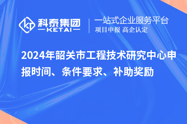 2024年韶關(guān)市<a href=http://www.snjxsy.cn/fuwu/gongchengzhongxin.html target=_blank class=infotextkey>工程技術(shù)研究中心申報</a>時間、條件要求、補(bǔ)助獎勵